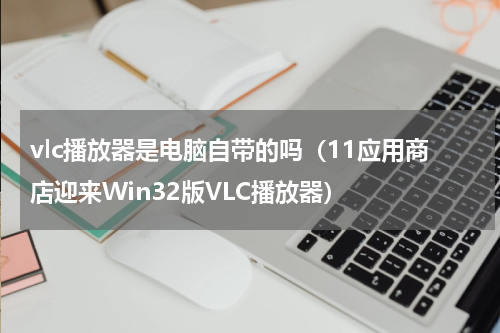 vlc播放器是电脑自带的吗（11应用商店迎来Win32版VLC播放器）
