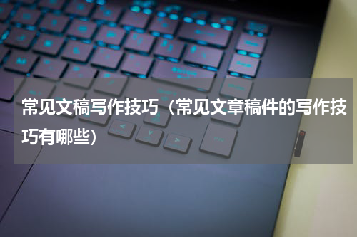 常见文稿写作技巧（常见文章稿件的写作技巧有哪些）