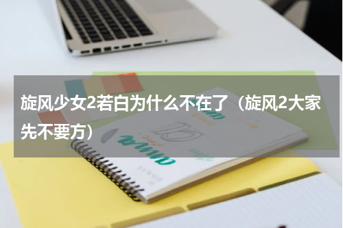 旋风少女2若白为什么不在了（旋风2大家先不要方）