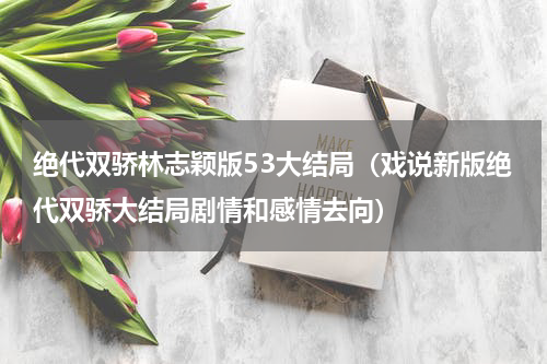 绝代双骄林志颖版53大结局（戏说新版绝代双骄大结局剧情和感情去向）