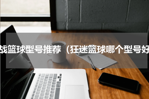 实战篮球型号推荐（狂迷篮球哪个型号好）