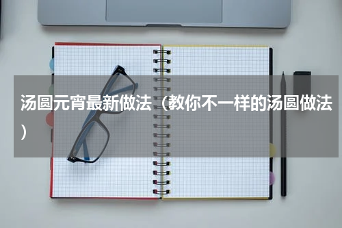 汤圆元宵最新做法（教你不一样的汤圆做法）