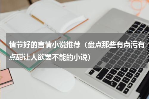 情节好的言情小说推荐（盘点那些有点污有点甜让人欲罢不能的小说）