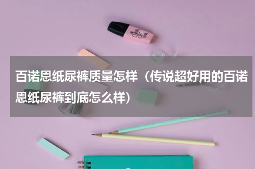 百诺恩纸尿裤质量怎样（传说超好用的百诺恩纸尿裤到底怎么样）