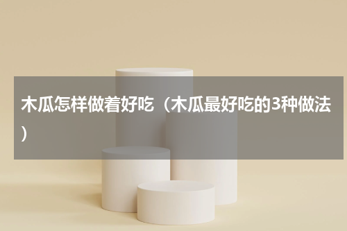 木瓜怎样做着好吃（木瓜最好吃的3种做法）