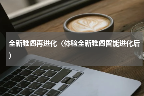 全新雅阁再进化（体验全新雅阁智能进化后）
