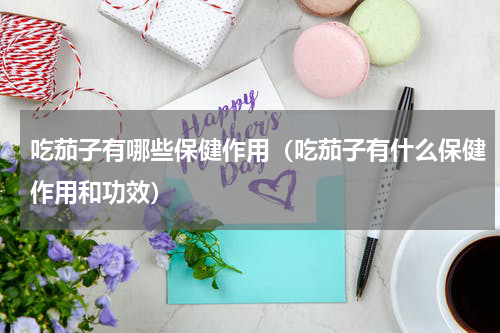 吃茄子有哪些保健作用（吃茄子有什么保健作用和功效）