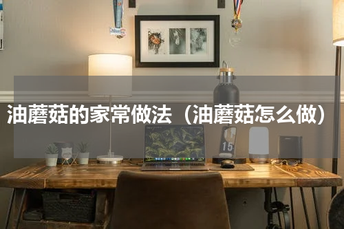 油蘑菇的家常做法（油蘑菇怎么做）