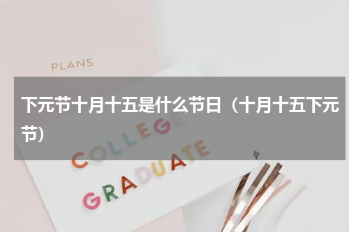 下元节十月十五是什么节日（十月十五下元节）