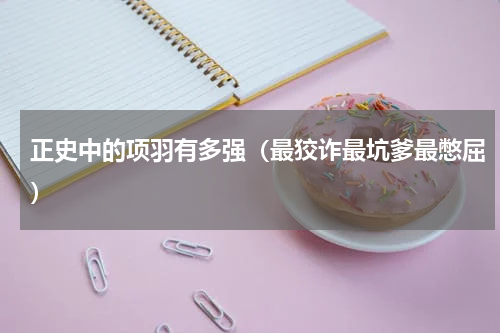 正史中的项羽有多强（最狡诈最坑爹最憋屈）