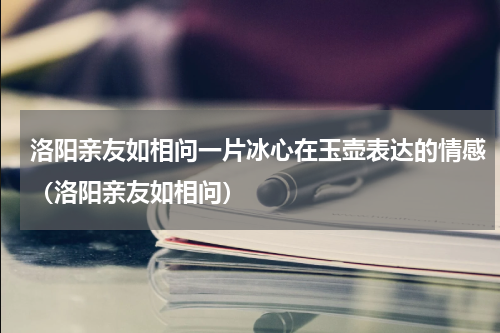 洛阳亲友如相问一片冰心在玉壶表达的情感（洛阳亲友如相问）