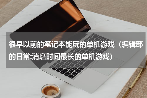 很早以前的笔记本能玩的单机游戏（编辑部的日常:消磨时间最长的单机游戏）