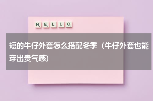 短的牛仔外套怎么搭配冬季（牛仔外套也能穿出贵气感）