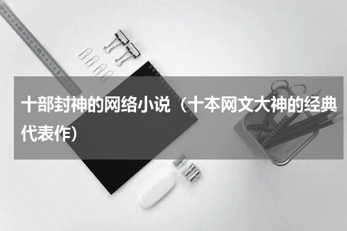十部封神的网络小说（十本网文大神的经典代表作）