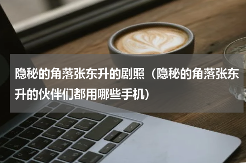 隐秘的角落张东升的剧照（隐秘的角落张东升的伙伴们都用哪些手机）
