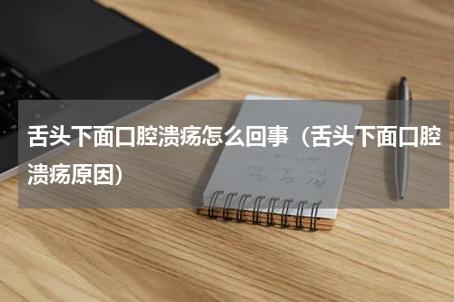 舌头下面口腔溃疡怎么回事（舌头下面口腔溃疡原因）