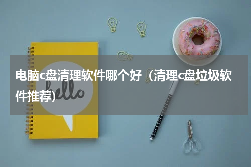 电脑c盘清理软件哪个好（清理c盘垃圾软件推荐）