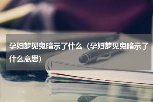 孕妇梦见鬼暗示了什么（孕妇梦见鬼暗示了什么意思）