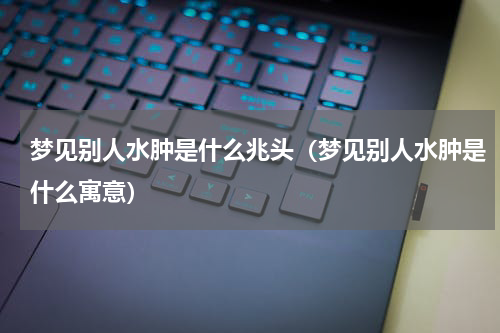 梦见别人水肿是什么兆头（梦见别人水肿是什么寓意）