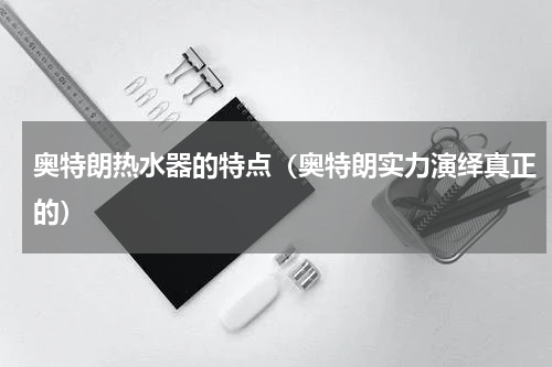 奥特朗热水器的特点（奥特朗实力演绎真正的）