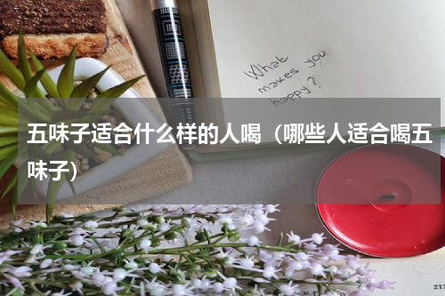 五味子适合什么样的人喝（哪些人适合喝五味子）