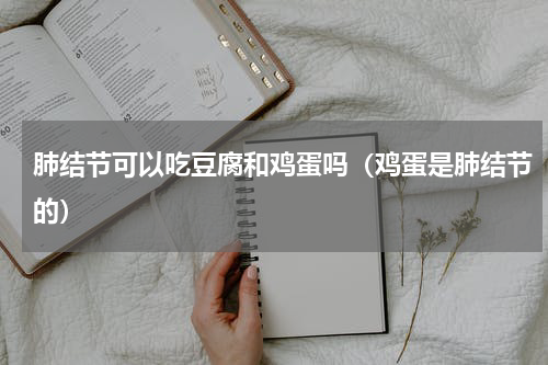 肺结节可以吃豆腐和鸡蛋吗（鸡蛋是肺结节的）
