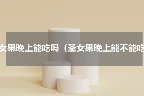 圣女果晚上能吃吗（圣女果晚上能不能吃）