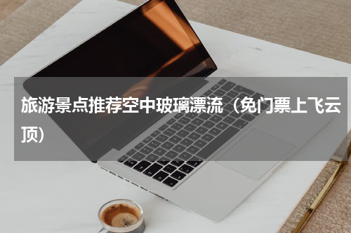 旅游景点推荐空中玻璃漂流（免门票上飞云顶）