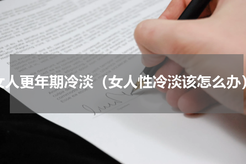 女人更年期冷淡（女人性冷淡该怎么办）