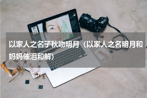 以家人之名子秋吻明月（以家人之名明月和妈妈催泪和解）