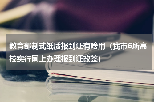 教育部制式纸质报到证有啥用（我市6所高校实行网上办理报到证改签）