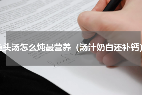 鱼头汤怎么炖最营养（汤汁奶白还补钙）