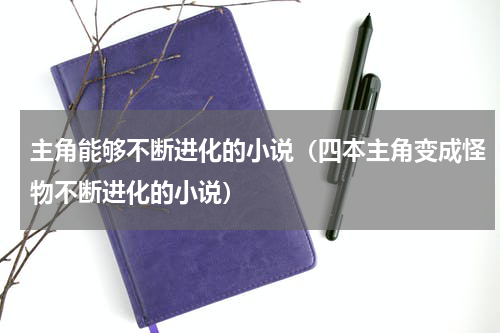 主角能够不断进化的小说（四本主角变成怪物不断进化的小说）