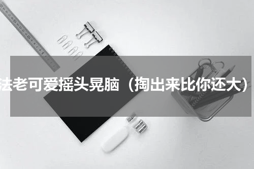 法老可爱摇头晃脑（掏出来比你还大）