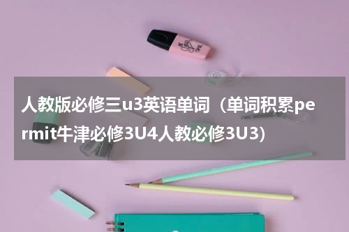 人教版必修三u3英语单词（单词积累permit牛津必修3U4人教必修3U3）