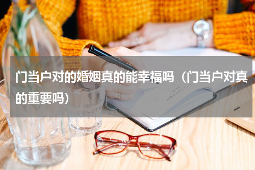 门当户对的婚姻真的能幸福吗（门当户对真的重要吗）