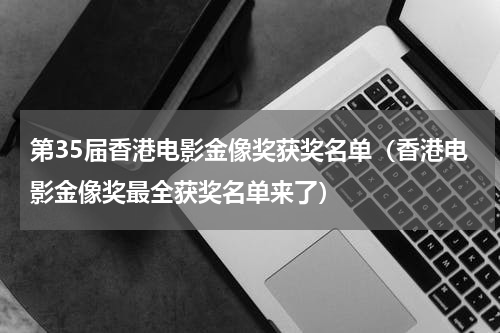 第35届香港电影金像奖获奖名单（香港电影金像奖最全获奖名单来了）