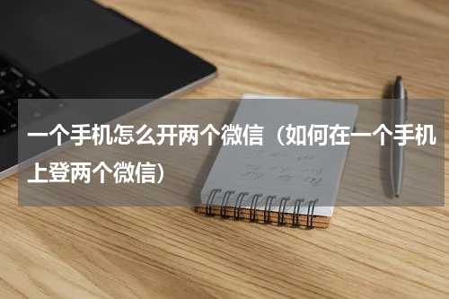 一个手机怎么开两个微信（如何在一个手机上登两个微信）