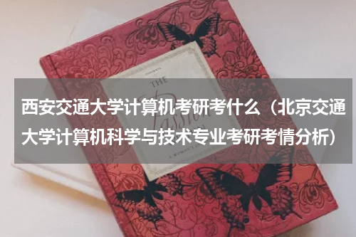 西安交通大学计算机考研考什么（北京交通大学计算机科学与技术专业考研考情分析）