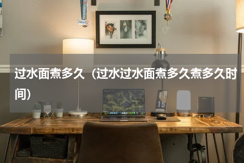 过水面煮多久（过水过水面煮多久煮多久时间）
