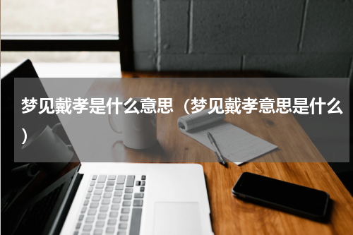 梦见戴孝是什么意思（梦见戴孝意思是什么）