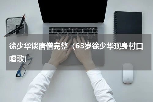 徐少华谈唐僧完整（63岁徐少华现身村口唱歌）