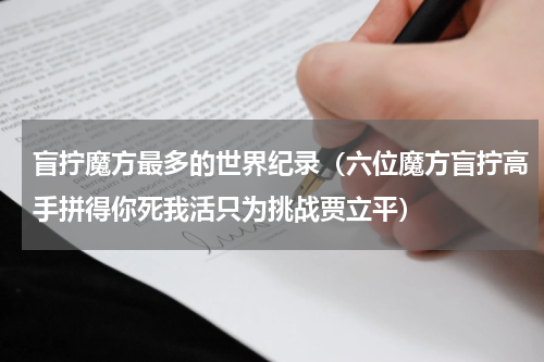盲拧魔方最多的世界纪录（六位魔方盲拧高手拼得你死我活只为挑战贾立平）