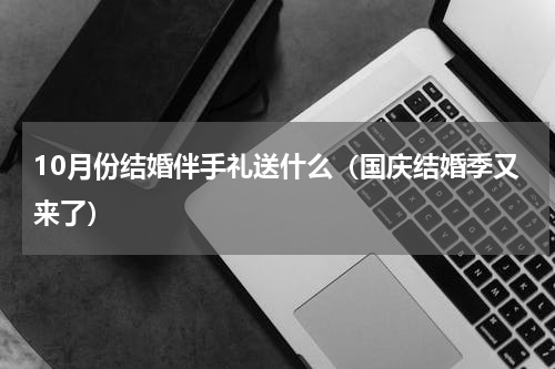 10月份结婚伴手礼送什么（国庆结婚季又来了）
