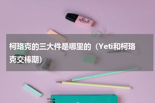 柯珞克的三大件是哪里的（Yeti和柯珞克交棒期）