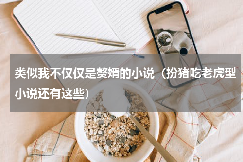 类似我不仅仅是赘婿的小说（扮猪吃老虎型小说还有这些）