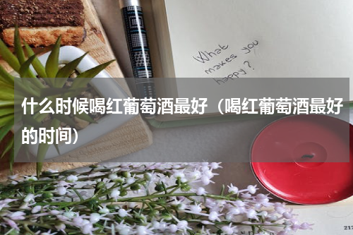 什么时候喝红葡萄酒最好（喝红葡萄酒最好的时间）