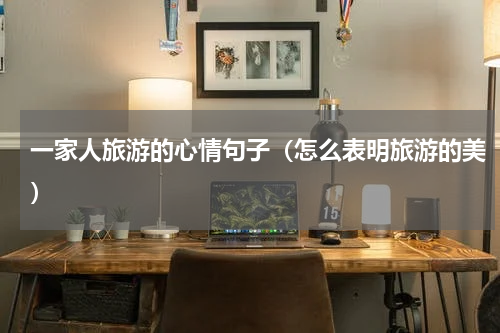 一家人旅游的心情句子（怎么表明旅游的美）
