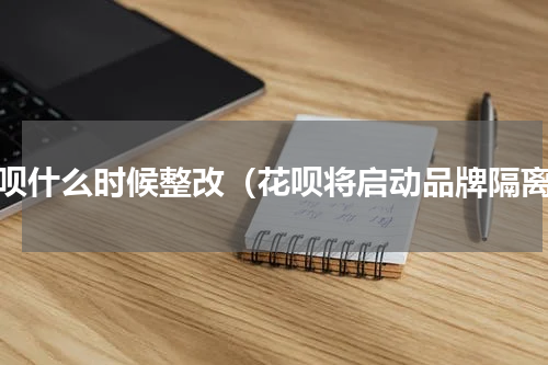 花呗什么时候整改（花呗将启动品牌隔离）