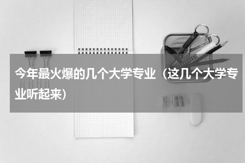 今年最火爆的几个大学专业（这几个大学专业听起来）